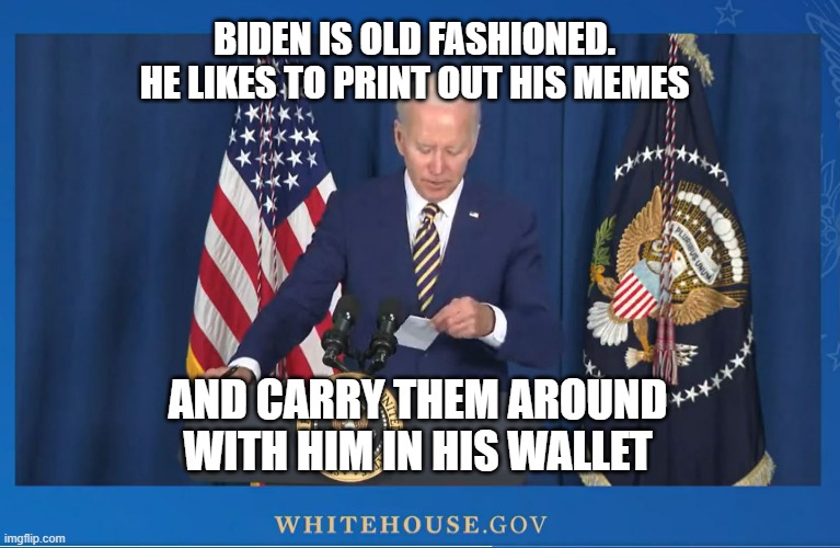 Back in the olden days we used to Print all Our Memes | BIDEN IS OLD FASHIONED. HE LIKES TO PRINT OUT HIS MEMES; AND CARRY THEM AROUND WITH HIM IN HIS WALLET | image tagged in old fashioned memes | made w/ Imgflip meme maker
