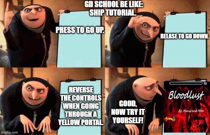 GD school be like: | GD SCHOOL BE LIKE:; SHIP TUTORIAL. PRESS TO GO UP. RELASE TO GO DOWN. REVERSE THE CONTROLS WHEN GOING THROUGH A YELLOW PORTAL. GOOD, NOW TRY IT YOURSELF! | image tagged in memes,gru's plan,geometry dash | made w/ Imgflip meme maker