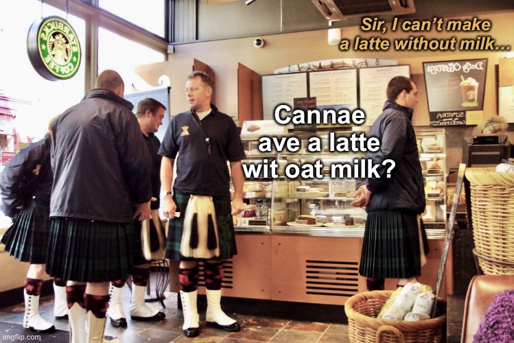 A Scottish man goes to Starbucks and says… | Sir, I can’t make a latte without milk…; Cannae ave a latte wit oat milk? | image tagged in funny memes,scottish,accents,starbucks | made w/ Imgflip meme maker