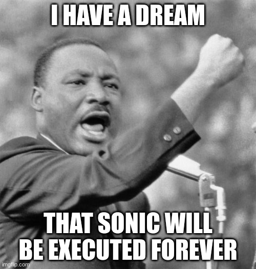 my hatred for sonic the hedgehog explained | I HAVE A DREAM; THAT SONIC WILL BE EXECUTED FOREVER | image tagged in i have a dream,martin luther king jr | made w/ Imgflip meme maker