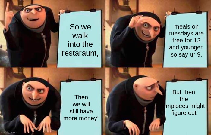 Gru's Plan | So we walk into the restaraunt, meals on tuesdays are free for 12 and younger, so say ur 9. But then the emploees might figure out; Then we will still have more money! | image tagged in memes,gru's plan | made w/ Imgflip meme maker