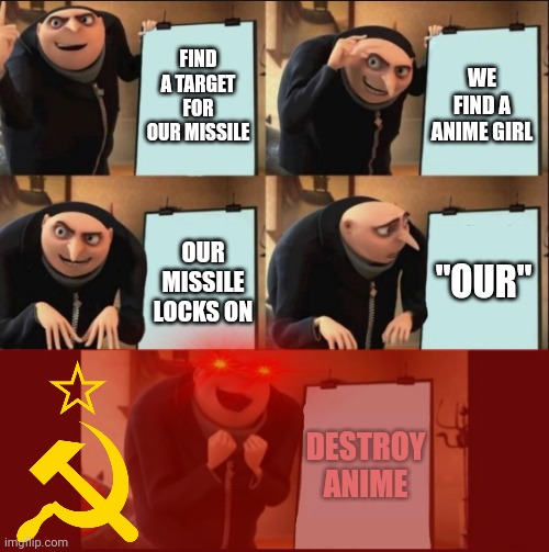 Soviet Gru | FIND A TARGET FOR OUR MISSILE; WE FIND A ANIME GIRL; "OUR"; OUR MISSILE LOCKS ON; DESTROY ANIME | image tagged in 5 panel gru meme | made w/ Imgflip meme maker