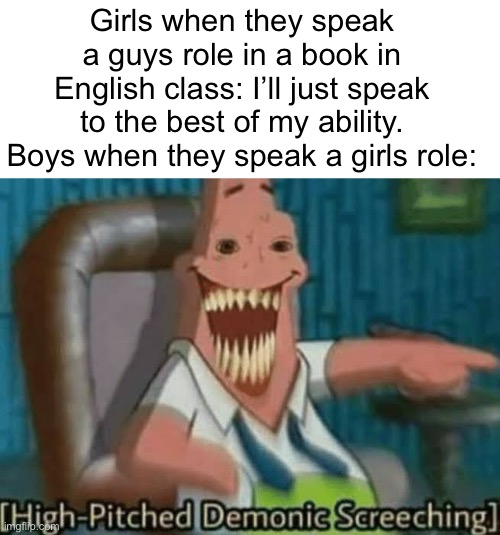 High-Pitched Demonic Screeching | Girls when they speak a guys role in a book in English class: I’ll just speak to the best of my ability.
Boys when they speak a girls role: | image tagged in high-pitched demonic screeching,memes,funny | made w/ Imgflip meme maker