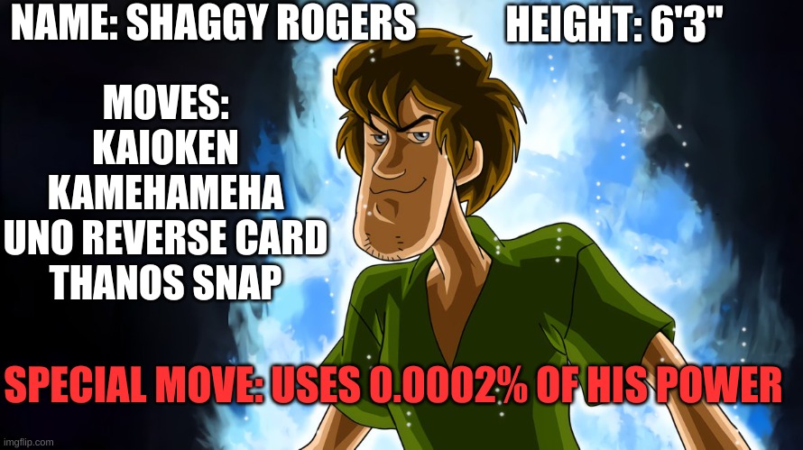 The ultimate boss fight | NAME: SHAGGY ROGERS; HEIGHT: 6'3"; MOVES:
KAIOKEN
KAMEHAMEHA
UNO REVERSE CARD
THANOS SNAP; SPECIAL MOVE: USES 0.0002% OF HIS POWER | image tagged in ultra instinct shaggy | made w/ Imgflip meme maker