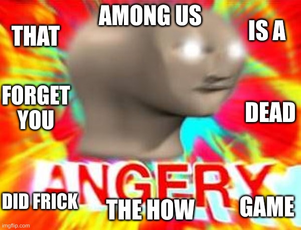 Surreal Angery | AMONG US THE HOW IS A DEAD DID FRICK FORGET YOU THAT GAME | image tagged in surreal angery | made w/ Imgflip meme maker
