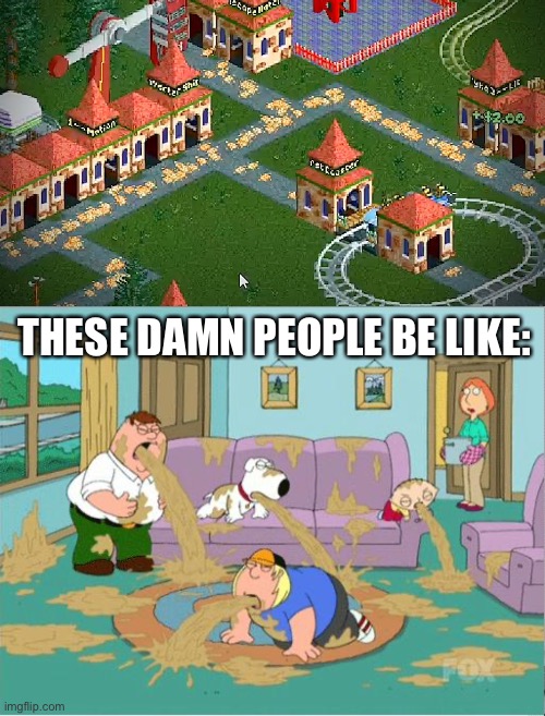 Puke Park | THESE DAMN PEOPLE BE LIKE: | image tagged in family guy puke,memes,funny,rollercoaster tycoon,puke,gross | made w/ Imgflip meme maker