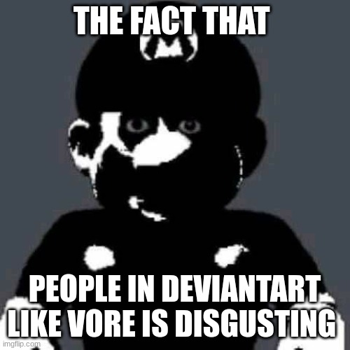 THE FACT THAT PEOPLE IN DEVIANTART LIKE VORE IS DISGUSTING | image tagged in scary mario | made w/ Imgflip meme maker