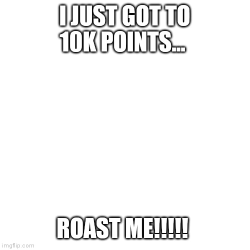 Do your worst | I JUST GOT TO 10K POINTS... ROAST ME!!!!! | image tagged in memes,blank transparent square | made w/ Imgflip meme maker