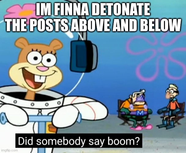 Did somebody say boom? | IM FINNA DETONATE THE POSTS ABOVE AND BELOW | image tagged in did somebody say boom | made w/ Imgflip meme maker