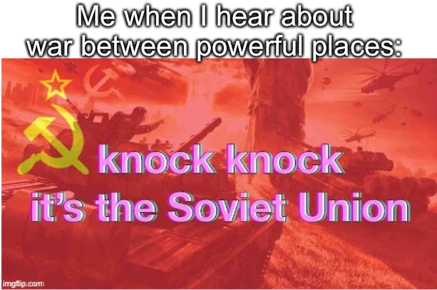 Knock Knock It's The Soviet Union | Me when I hear about war between powerful places: | image tagged in knock knock it's the soviet union | made w/ Imgflip meme maker