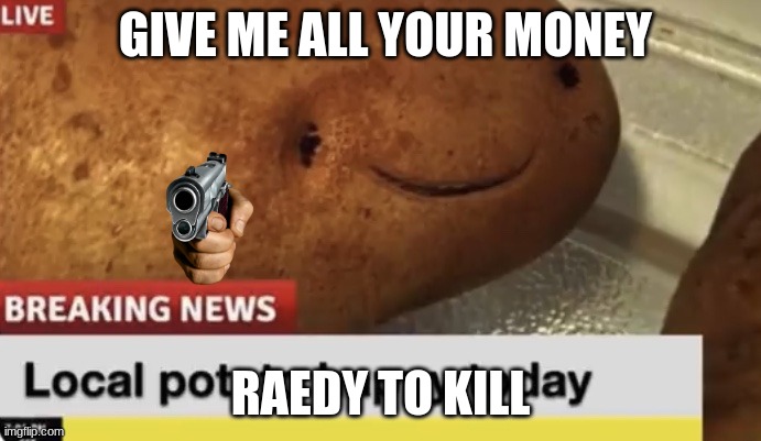 oh god no | GIVE ME ALL YOUR MONEY; RAEDY TO KILL | image tagged in local potato happy today | made w/ Imgflip meme maker