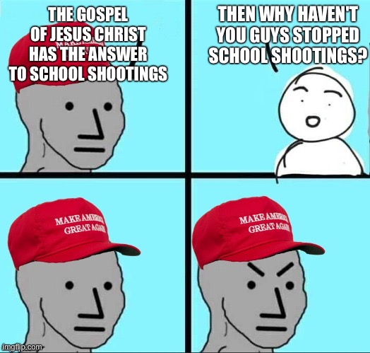 MAGA NPC (AN AN0NYM0US TEMPLATE) | THEN WHY HAVEN'T YOU GUYS STOPPED SCHOOL SHOOTINGS? THE GOSPEL OF JESUS CHRIST HAS THE ANSWER TO SCHOOL SHOOTINGS | image tagged in maga npc an an0nym0us template | made w/ Imgflip meme maker