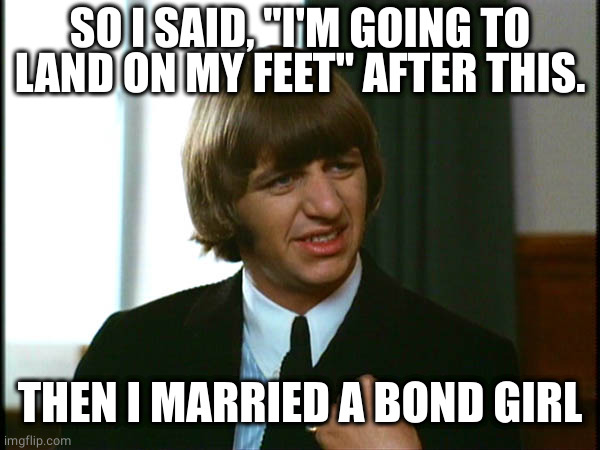 Ringo Starr | SO I SAID, "I'M GOING TO LAND ON MY FEET" AFTER THIS. THEN I MARRIED A BOND GIRL | image tagged in ringo starr | made w/ Imgflip meme maker