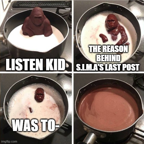 chocolate gorilla | LISTEN KID; THE REASON BEHIND S.I.M.A'S LAST POST; WAS TO- | image tagged in chocolate gorilla | made w/ Imgflip meme maker