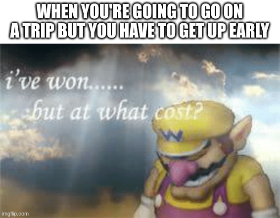 I can't think of a title... | WHEN YOU'RE GOING TO GO ON A TRIP BUT YOU HAVE TO GET UP EARLY | image tagged in i've won but at what cost | made w/ Imgflip meme maker