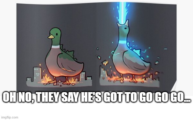 Duckzilla | OH NO, THEY SAY HE'S GOT TO GO GO GO... | image tagged in ducks | made w/ Imgflip meme maker