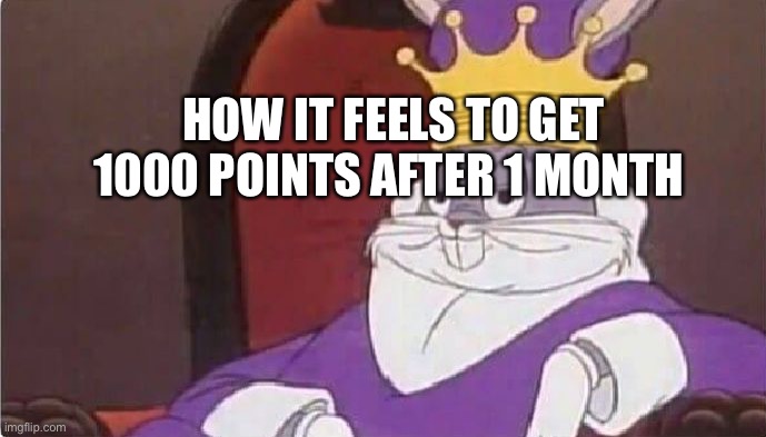 Yay! | HOW IT FEELS TO GET 1000 POINTS AFTER 1 MONTH | image tagged in bugs bunny king | made w/ Imgflip meme maker