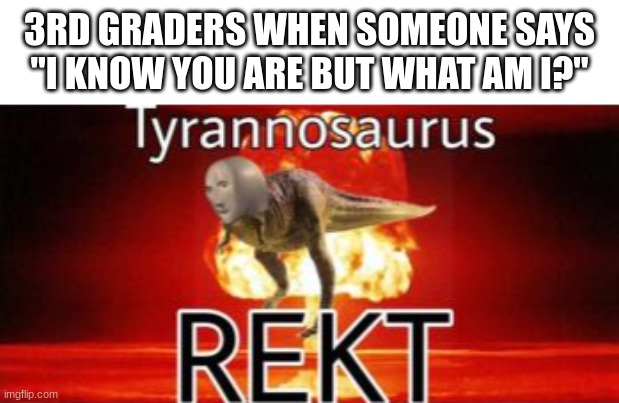REKT | 3RD GRADERS WHEN SOMEONE SAYS
"I KNOW YOU ARE BUT WHAT AM I?" | image tagged in tyrannosaurus rekt | made w/ Imgflip meme maker