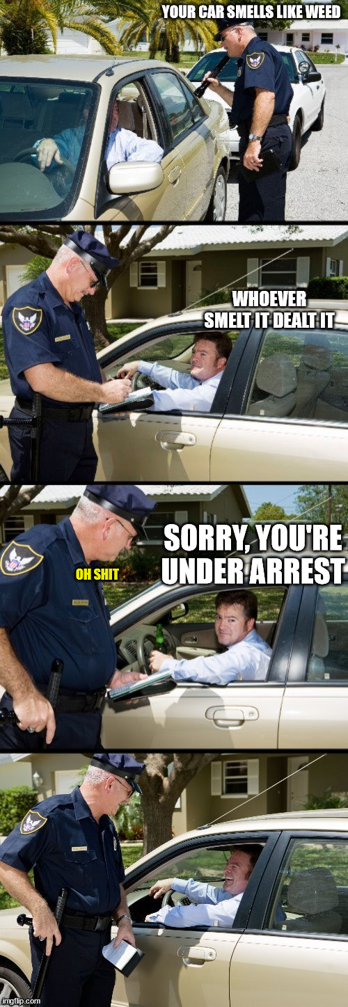 Pulled over |  YOUR CAR SMELLS LIKE WEED; WHOEVER SMELT IT DEALT IT; SORRY, YOU'RE UNDER ARREST; OH SHIT | image tagged in pulled over | made w/ Imgflip meme maker