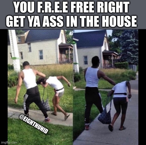 free | YOU F.R.E.E FREE RIGHT 
GET YA ASS IN THE HOUSE; @EIGHTHUNID | image tagged in free | made w/ Imgflip meme maker