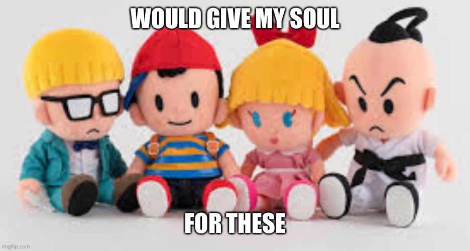  WOULD GIVE MY SOUL; FOR THESE | image tagged in earthbound,plush | made w/ Imgflip meme maker