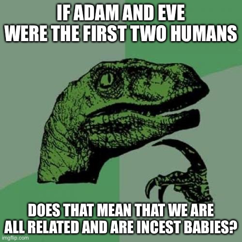 Wait a minute | IF ADAM AND EVE WERE THE FIRST TWO HUMANS; DOES THAT MEAN THAT WE ARE ALL RELATED AND ARE INCEST BABIES? | image tagged in memes,philosoraptor | made w/ Imgflip meme maker