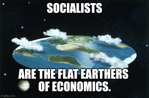 Flat Earth | SOCIALISTS; ARE THE FLAT EARTHERS 
OF ECONOMICS. | image tagged in flat earth | made w/ Imgflip meme maker