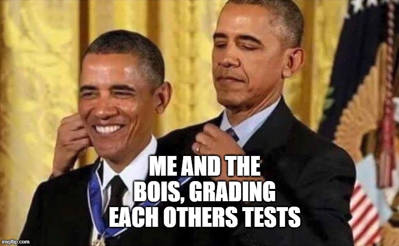obama medal | ME AND THE BOIS, GRADING EACH OTHERS TESTS | image tagged in obama medal | made w/ Imgflip meme maker
