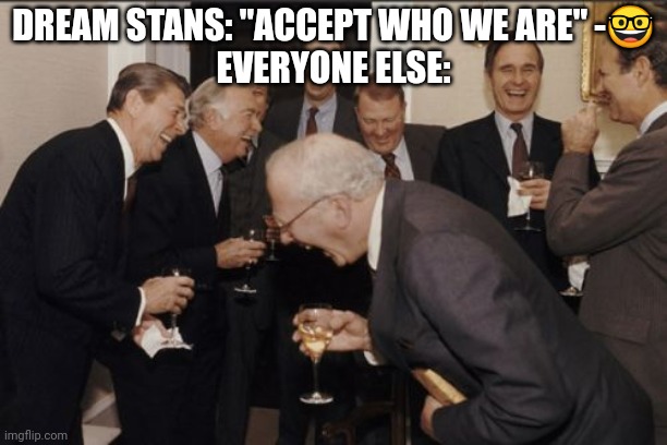 Laughing Men In Suits |  DREAM STANS: "ACCEPT WHO WE ARE" -🤓
EVERYONE ELSE: | image tagged in memes,laughing men in suits | made w/ Imgflip meme maker