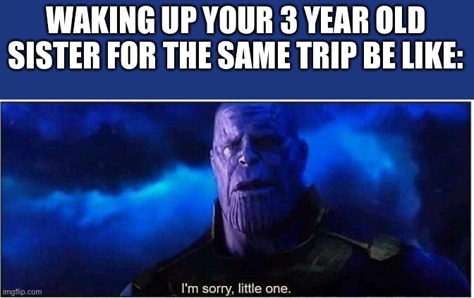 Thanos I'm sorry little one | WAKING UP YOUR 3 YEAR OLD SISTER FOR THE SAME TRIP BE LIKE: | image tagged in thanos i'm sorry little one | made w/ Imgflip meme maker