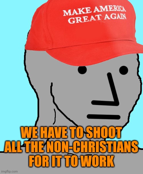 MAGA NPC | WE HAVE TO SHOOT ALL THE NON-CHRISTIANS FOR IT TO WORK | image tagged in maga npc | made w/ Imgflip meme maker