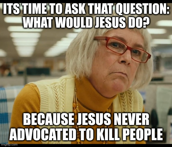 Auditor Bitch | ITS TIME TO ASK THAT QUESTION:
WHAT WOULD JESUS DO? BECAUSE JESUS NEVER ADVOCATED TO KILL PEOPLE | image tagged in auditor bitch | made w/ Imgflip meme maker