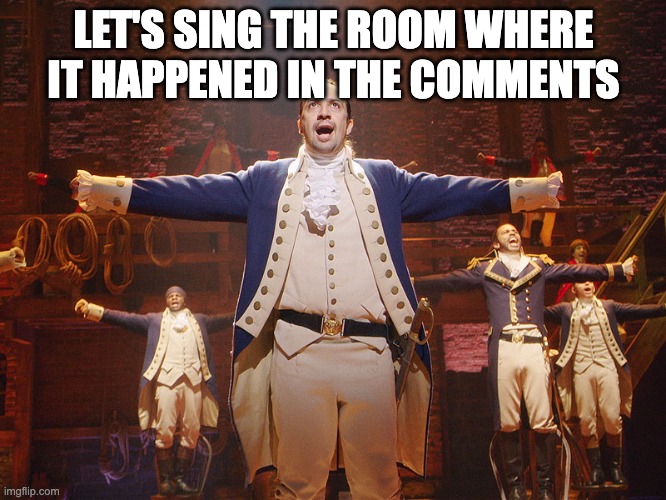 Hamilton | LET'S SING THE ROOM WHERE IT HAPPENED IN THE COMMENTS | image tagged in hamilton | made w/ Imgflip meme maker