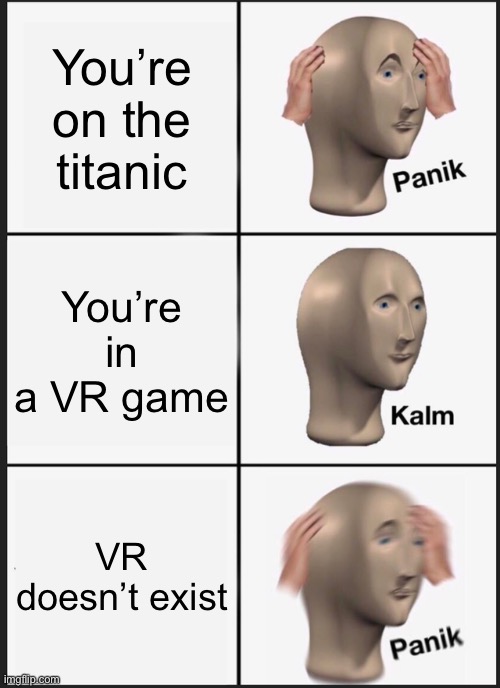 vr titanic except no | You’re on the titanic; You’re in a VR game; VR doesn’t exist | image tagged in memes,panik kalm panik | made w/ Imgflip meme maker