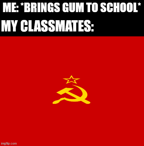 I think everyone knows what i'm talking about | ME: *BRINGS GUM TO SCHOOL*; MY CLASSMATES: | image tagged in school,communism | made w/ Imgflip meme maker