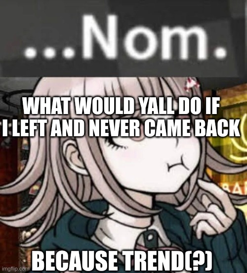 chiaki nanami nom nom nom | WHAT WOULD YALL DO IF I LEFT AND NEVER CAME BACK; BECAUSE TREND(?) | image tagged in chiaki nanami nom nom nom | made w/ Imgflip meme maker