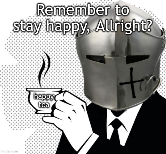 Coffee Crusader | Remember to stay happy, Allright? happy tea | image tagged in coffee crusader | made w/ Imgflip meme maker