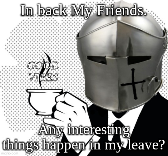 Any thing? | In back My Friends. GOOD VIBES; Any interesting things happen in my leave? | image tagged in coffee crusader | made w/ Imgflip meme maker