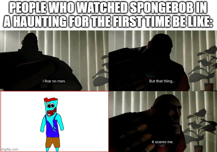People who watched Spongebob in a haunting for the first time be like |  PEOPLE WHO WATCHED SPONGEBOB IN A HAUNTING FOR THE FIRST TIME BE LIKE: | image tagged in tf2 heavy i fear no man,jeff,spongebob,tf2 | made w/ Imgflip meme maker