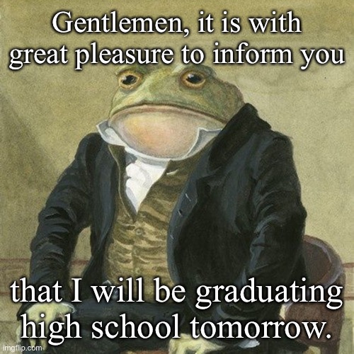 High School Graduate | Gentlemen, it is with great pleasure to inform you; that I will be graduating high school tomorrow. | image tagged in gentlemen it is with great pleasure to inform you that,memes | made w/ Imgflip meme maker