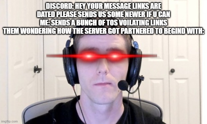 bird good dreamcafe not | DISCORD: HEY YOUR MESSAGE LINKS ARE DATED PLEASE SENDS US SOME NEWER IF U CAN
ME: SENDS A BUNCH OF TOS VOILATING LINKS
THEM WONDERING HOW THE SERVER GOT PARTNERED TO BEGIND WITH: | image tagged in linus | made w/ Imgflip meme maker