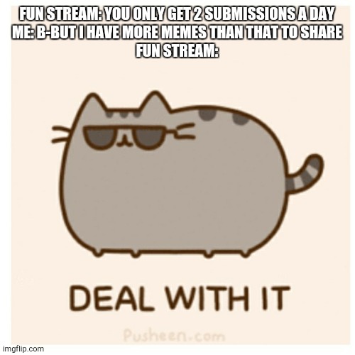 the pain | FUN STREAM: YOU ONLY GET 2 SUBMISSIONS A DAY
ME: B-BUT I HAVE MORE MEMES THAN THAT TO SHARE
FUN STREAM: | image tagged in pusheen deal with it | made w/ Imgflip meme maker