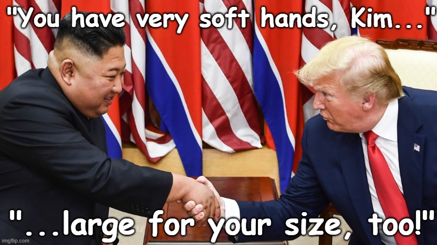 Kim Jong-un and Donald Trump exchange handies | "You have very soft hands, Kim..."; "...large for your size, too!" | image tagged in trump,republican,dictator,north korea internet,authoritarian,fascist | made w/ Imgflip meme maker