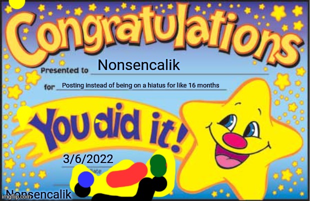 Happy Star Congratulations | Nonsencalik; Posting instead of being on a hiatus for like 16 months; 3/6/2022; Nonsencalik | image tagged in memes,happy star congratulations | made w/ Imgflip meme maker