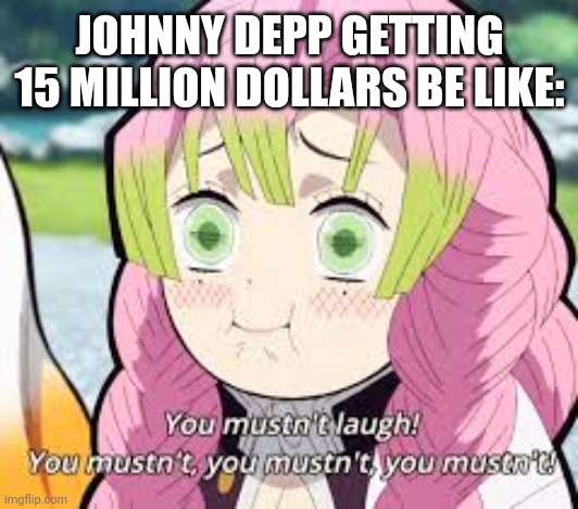 You Mustn't Laugh | JOHNNY DEPP GETTING 15 MILLION DOLLARS BE LIKE: | image tagged in you mustn't laugh | made w/ Imgflip meme maker