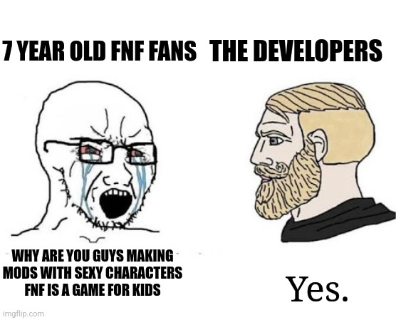 ugh | 7 YEAR OLD FNF FANS; THE DEVELOPERS; WHY ARE YOU GUYS MAKING MODS WITH SEXY CHARACTERS FNF IS A GAME FOR KIDS; Yes. | image tagged in soyjak vs chad,friday night funkin,random | made w/ Imgflip meme maker