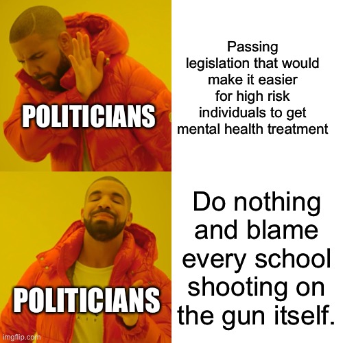 Why is it like this? | Passing legislation that would make it easier for high risk individuals to get mental health treatment; POLITICIANS; Do nothing and blame every school shooting on the gun itself. POLITICIANS | image tagged in memes,drake hotline bling | made w/ Imgflip meme maker