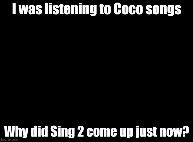 I'm on Pandora fyi | I was listening to Coco songs; Why did Sing 2 come up just now? | image tagged in blank black,sing 2,coco | made w/ Imgflip meme maker