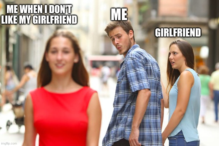 When I Like Another Girl Even Tho I Just Met Her | ME WHEN I DON'T LIKE MY GIRLFRIEND; ME; GIRLFRIEND | image tagged in distracted boyfriend,girlfriend meme | made w/ Imgflip meme maker