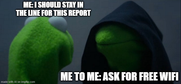 right? RiGhT? RIGHT?! | ME: I SHOULD STAY IN THE LINE FOR THIS REPORT; ME TO ME: ASK FOR FREE WIFI | image tagged in memes,evil kermit | made w/ Imgflip meme maker